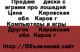 Продаю cd диски с играми про лошадей. › Цена ­ 50 - Кировская обл., Киров г. Компьютеры и игры » Другое   . Кировская обл.,Киров г.